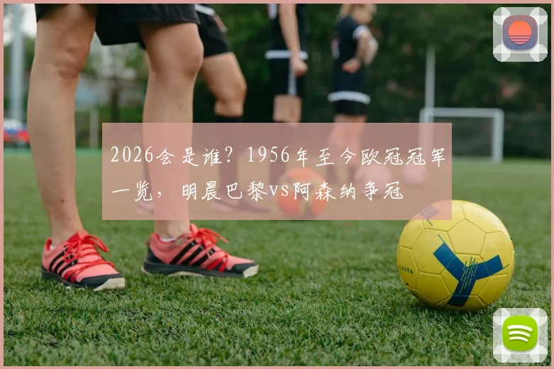 2026会是谁？1956年至今欧冠冠军一览，明晨巴黎vs阿森纳争冠