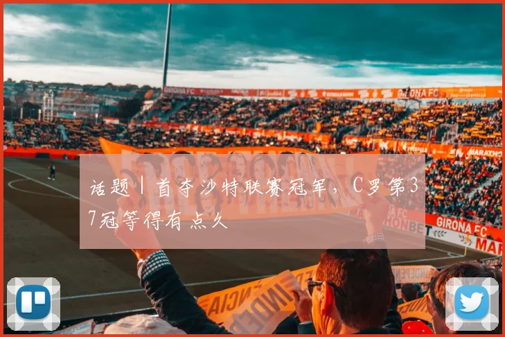 话题｜首夺沙特联赛冠军，C罗第37冠等得有点久