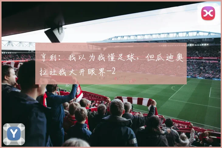 亨利：我以为我懂足球，但瓜迪奥拉让我大开眼界