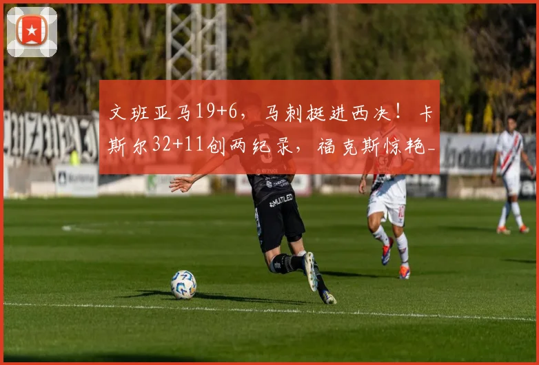 文班亚马19+6，马刺挺进西决！卡斯尔32+11创两纪录，福克斯惊艳_1