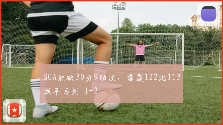 SGA狂砍30分9助攻，雷霆122比113扳平马刺_1