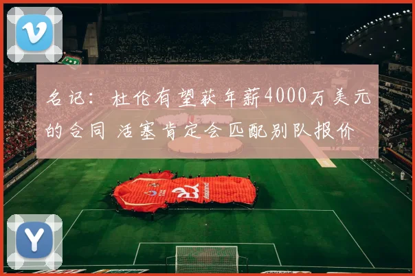 名记：杜伦有望获年薪4000万美元的合同 活塞肯定会匹配别队报价