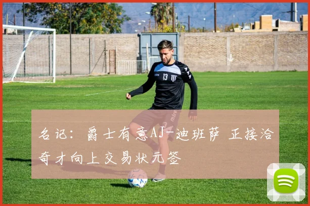 名记：爵士有意AJ-迪班萨 正接洽奇才向上交易状元签