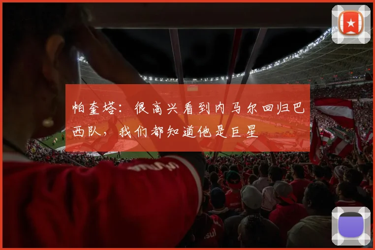 帕奎塔：很高兴看到内马尔回归巴西队，我们都知道他是巨星