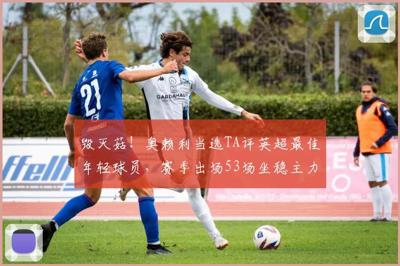 毁灭菇！奥赖利当选TA评英超最佳年轻球员，赛季出场53场坐稳主力