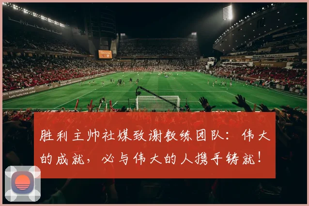胜利主帅社媒致谢教练团队：伟大的成就，必与伟大的人携手铸就！