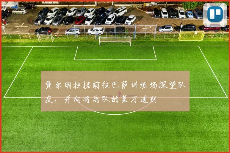 费尔明拄拐前往巴萨训练场探望队友，并向将离队的莱万道别
