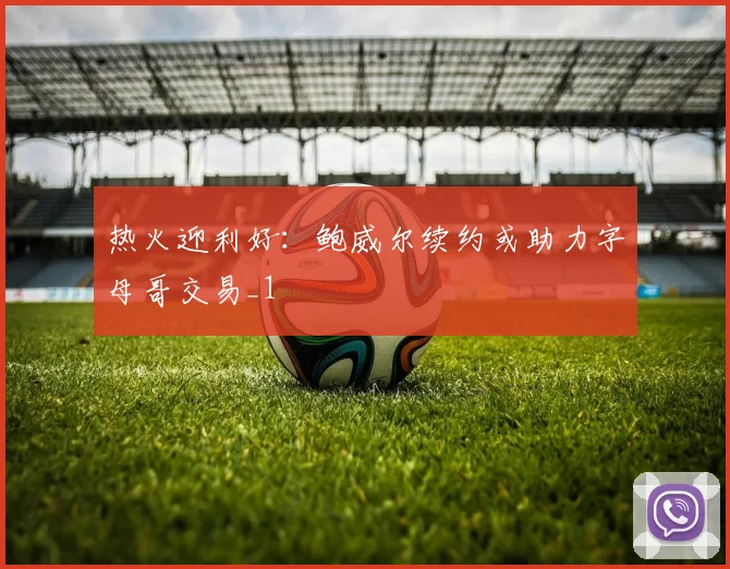 热火迎利好：鲍威尔续约或助力字母哥交易_1
